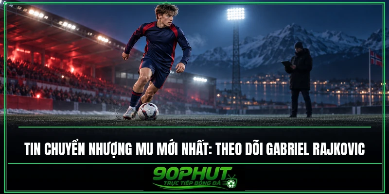 Tin chuyển nhượng MU mới nhất: Theo dõi Gabriel Rajkovic Tin chuyển nhượng MU mới nhất: Theo dõi Gabriel Rajkovic